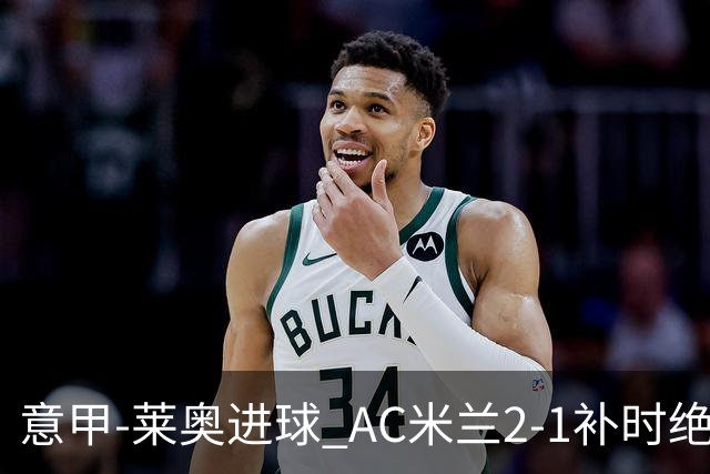 意甲-莱奥进球 AC米兰2-1补时绝杀 力夺主场4连胜